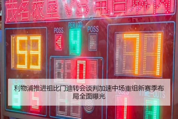 利物浦推进祖比门迪转会谈判加速中场重组新赛季布局全面曝光