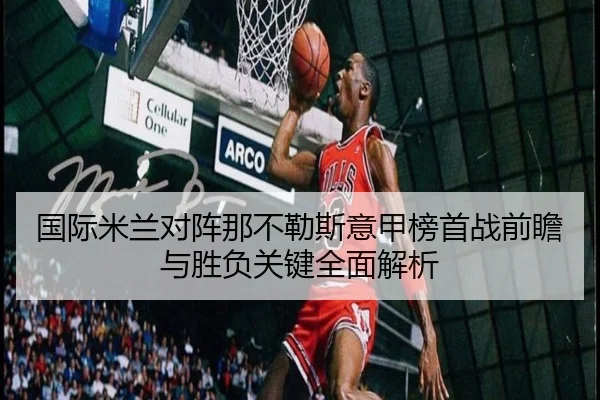 国际米兰对阵那不勒斯意甲榜首战前瞻与胜负关键全面解析
