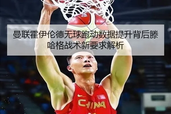 曼联霍伊伦德无球跑动数据提升背后滕哈格战术新要求解析
