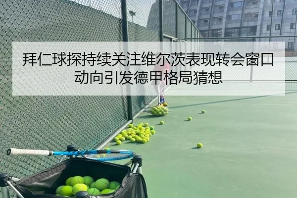 拜仁球探持续关注维尔茨表现转会窗口动向引发德甲格局猜想