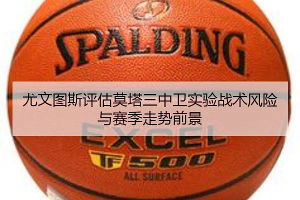 尤文图斯评估莫塔三中卫实验战术风险与赛季走势前景
