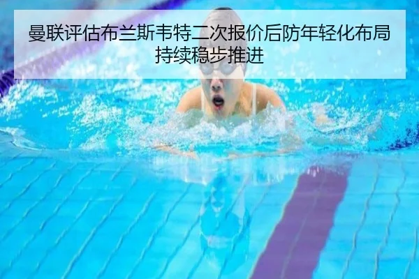 曼联评估布兰斯韦特二次报价后防年轻化布局持续稳步推进