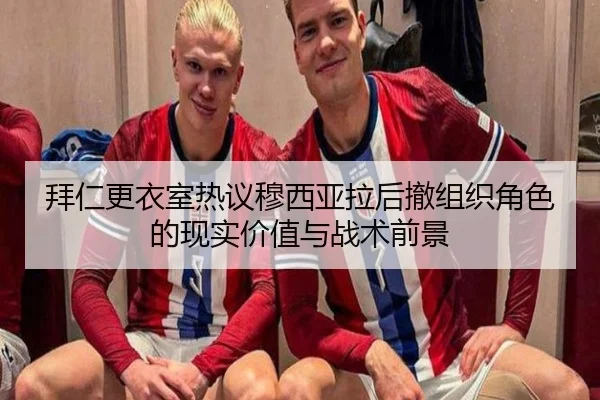 拜仁更衣室热议穆西亚拉后撤组织角色的现实价值与战术前景