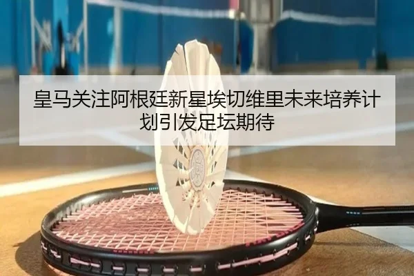 皇马关注阿根廷新星埃切维里未来培养计划引发足坛期待
