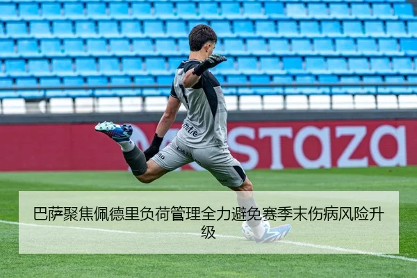 巴萨聚焦佩德里负荷管理全力避免赛季末伤病风险升级