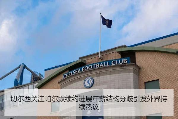 切尔西关注帕尔默续约进展年薪结构分歧引发外界持续热议
