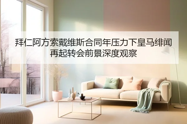 拜仁阿方索戴维斯合同年压力下皇马绯闻再起转会前景深度观察