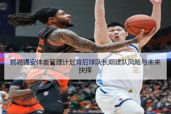 鹈鹕锡安体重管理计划背后球队长期建队风险与未来抉择
