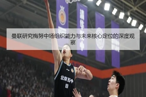 曼联研究梅努中场组织能力与未来核心定位的深度观察