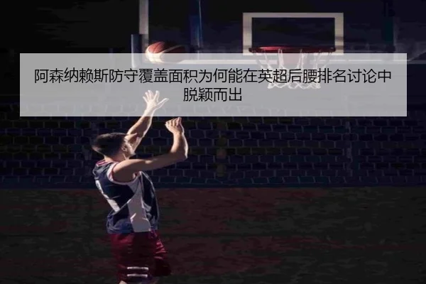 阿森纳赖斯防守覆盖面积为何能在英超后腰排名讨论中脱颖而出
