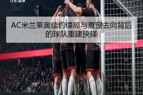 AC米兰莱奥续约僵局与夏窗去向背后的球队重建抉择