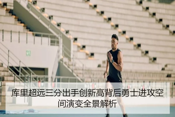 库里超远三分出手创新高背后勇士进攻空间演变全景解析