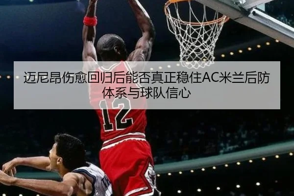 迈尼昂伤愈回归后能否真正稳住AC米兰后防体系与球队信心