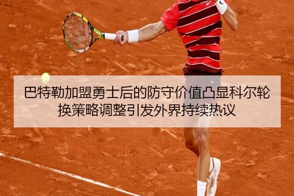 巴特勒加盟勇士后的防守价值凸显科尔轮换策略调整引发外界持续热议