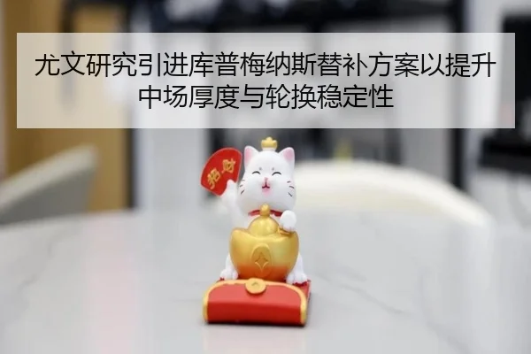 尤文研究引进库普梅纳斯替补方案以提升中场厚度与轮换稳定性