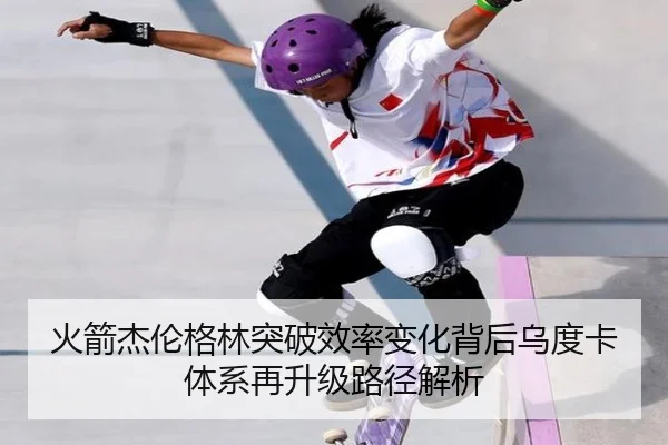 火箭杰伦格林突破效率变化背后乌度卡体系再升级路径解析