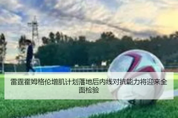 雷霆霍姆格伦增肌计划落地后内线对抗能力将迎来全面检验