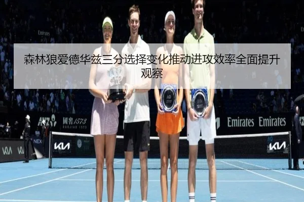 森林狼爱德华兹三分选择变化推动进攻效率全面提升观察