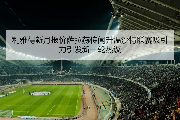利雅得新月报价萨拉赫传闻升温沙特联赛吸引力引发新一轮热议